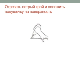 Отрезать острый край и положить
подушечку на поверхность
 