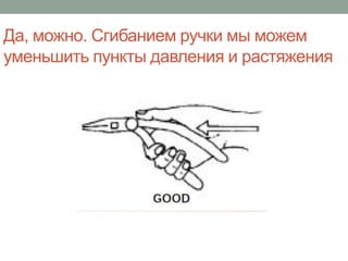 Да, можно. Сгибанием ручки мы можем
уменьшить пункты давления и растяжения
 