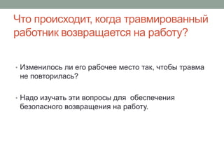 Что происходит, когда травмированный
работник возвращается на работу?

• Изменилось ли его рабочее место так, чтобы травма
 не повторилась?

• Надо изучать эти вопросы для обеспечения
 безопасного возвращения на работу.
 