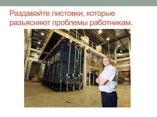 Раздавайте листовки, которые
разъясняют проблемы работникам.
 