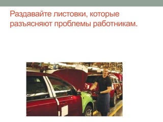 Раздавайте листовки, которые
разъясняют проблемы работникам.
 