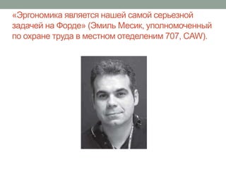 «Эргономика является нашей самой серьезной
задачей на Форде» (Эмиль Месик, уполномоченный
по охране труда в местном отеделеним 707, CAW).
 