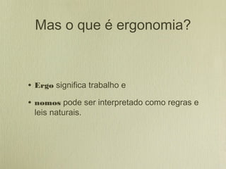 Mas o que é ergonomia?
• Ergo significa trabalho e
• nomos pode ser interpretado como regras e
leis naturais.
 