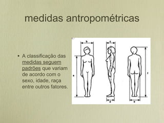 medidas antropométricas
• A classificação das
medidas seguem
padrões que variam
de acordo com o
sexo, idade, raça
entre outros fatores.
 