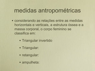 medidas antropométricas
• considerando as relações entre as medidas
horizontais e verticais, a estrutura óssea e a
massa c...