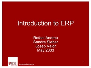 Introduction to ERP

                     Rafael Andreu
                     Sandra Sieber
                      Josep Valor
                       May 2003

                                     1
Universidad de Navarra
 