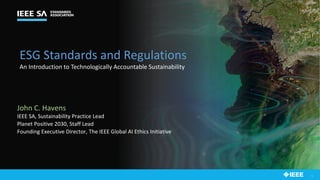 1
ESG Standards and Regulations
An Introduction to Technologically Accountable Sustainability
John C. Havens
IEEE SA, Sustainability Practice Lead
Planet Positive 2030, Staff Lead
Founding Executive Director, The IEEE Global AI Ethics Initiative
 