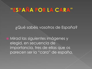 “ESPAÑA POR LA CARA”¿Qué sabéis vosotros de España?Mirad las siguientes imágenes y elegid, en secuencia de importancia, tres de ellas que os parecen ser la “cara” de españa. 