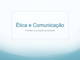 Ética e Comunicação
   Prof.MsC Luiz Adolfo de Andrade
 