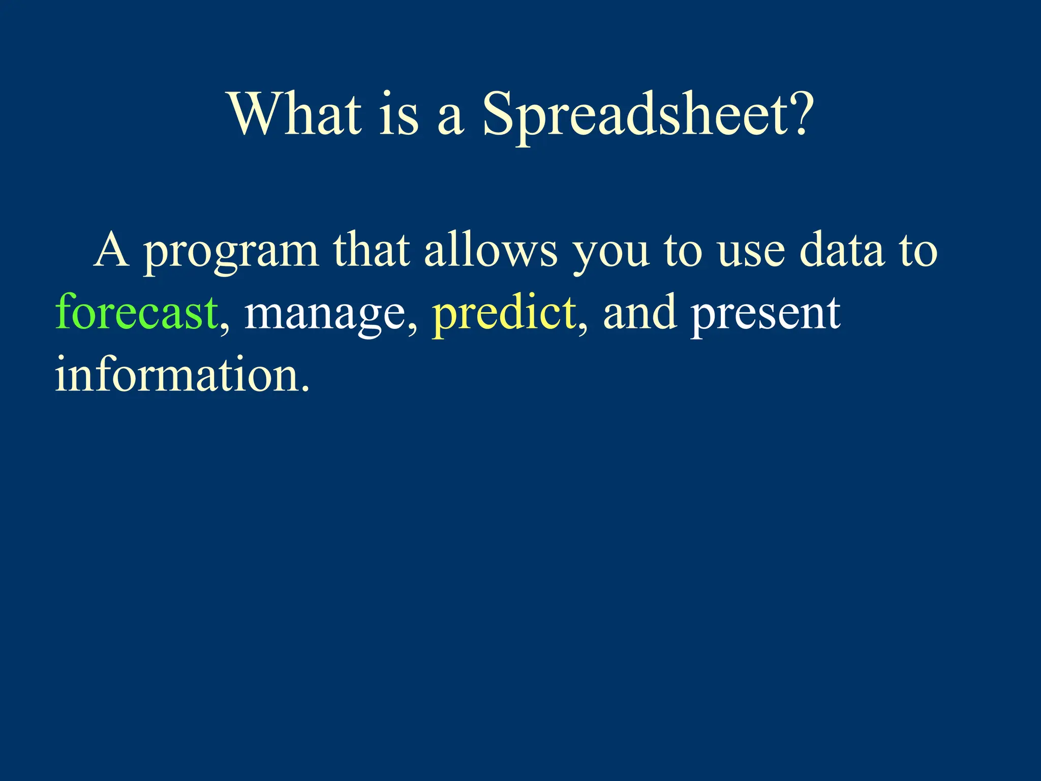 What is a Spreadsheet?
A program that allows you to use data to
forecast, manage, predict, and present
information.
 