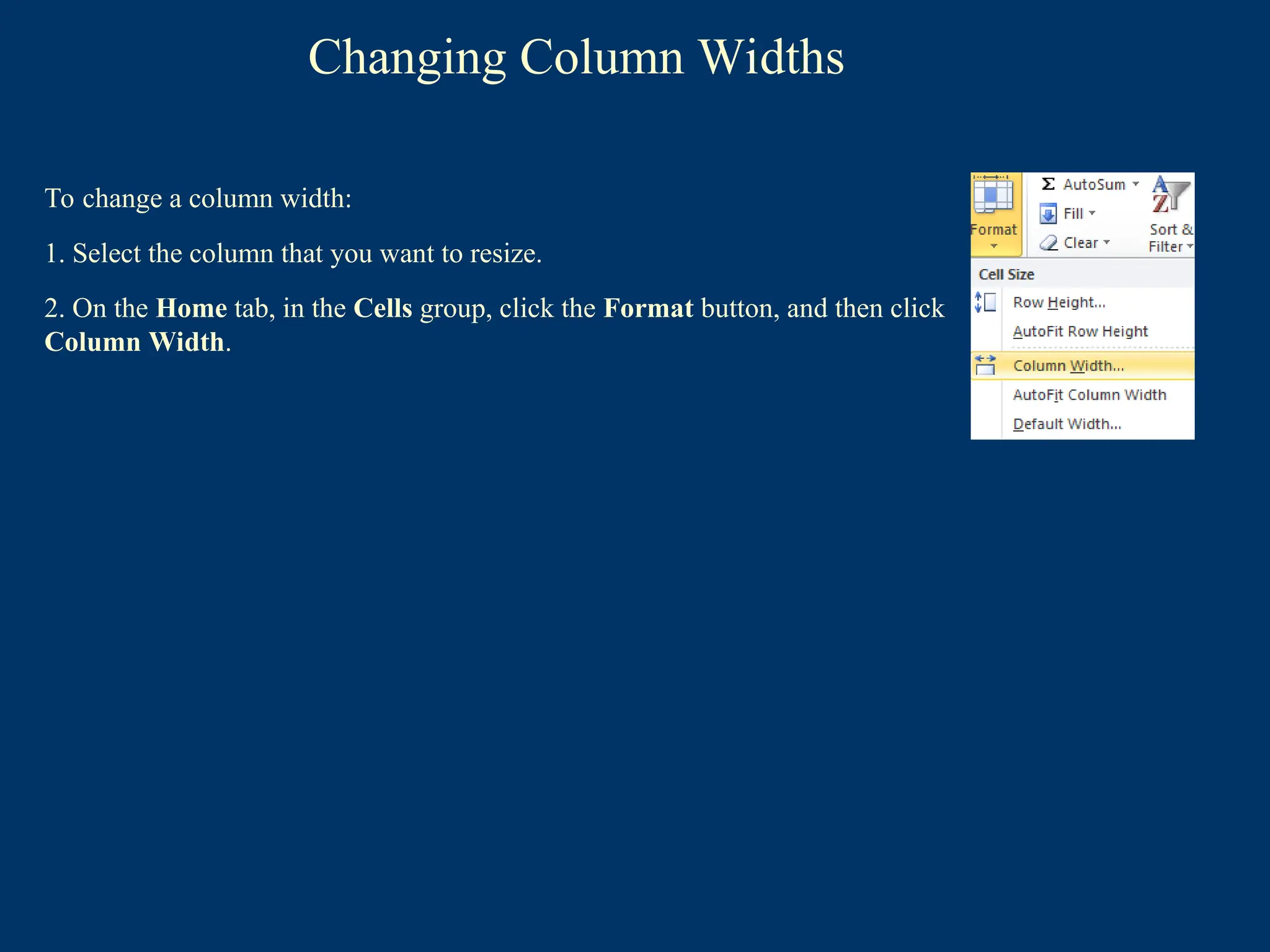 Changing Column Widths
To change a column width:
1. Select the column that you want to resize.
2. On the Home tab, in the Cells group, click the Format button, and then click
Column Width.
 