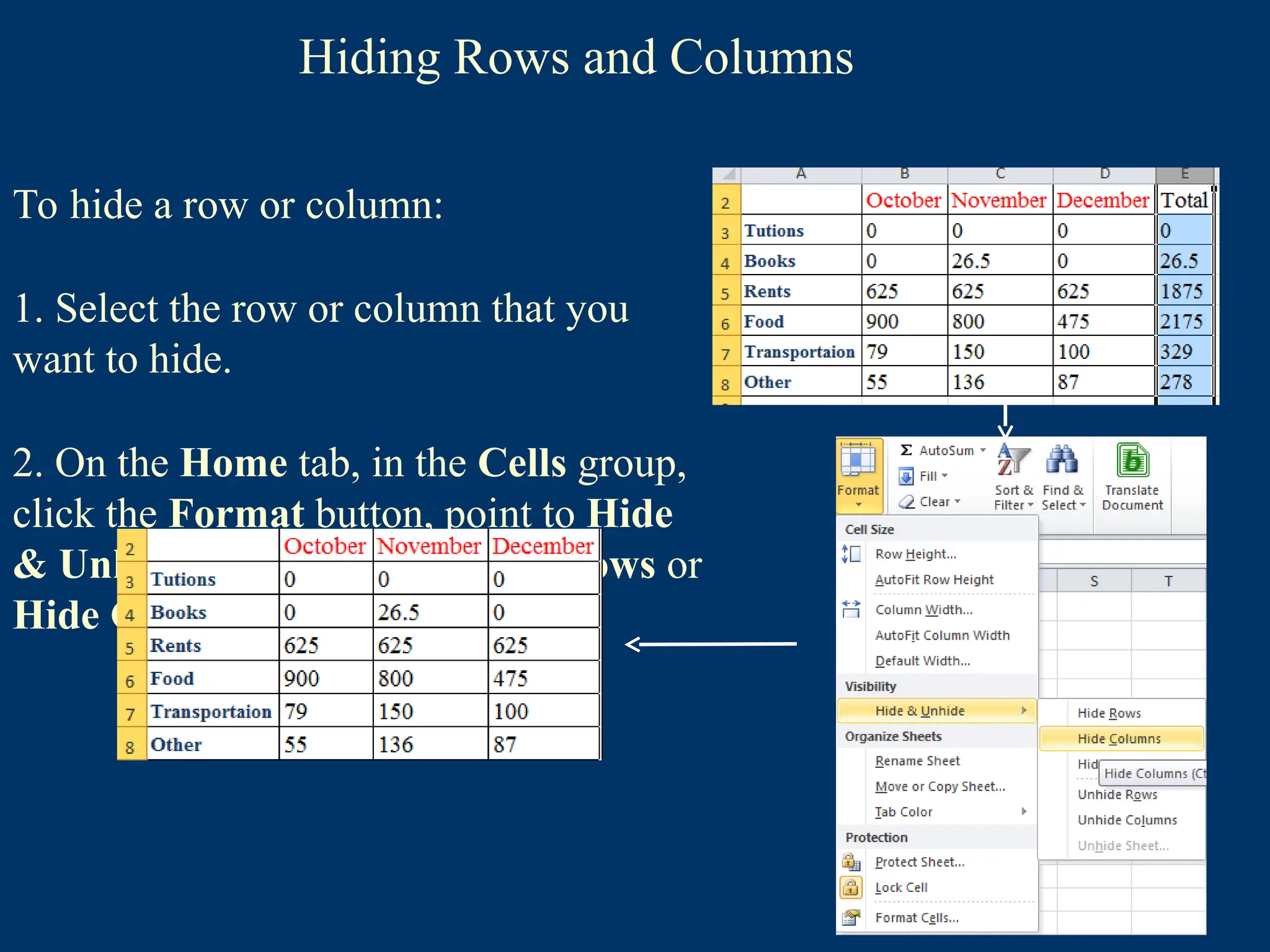 Hiding Rows and Columns
To hide a row or column:
1. Select the row or column that you
want to hide.
2. On the Home tab, in the Cells group,
click the Format button, point to Hide
& Unhide, and then click Hide Rows or
Hide Columns.
 