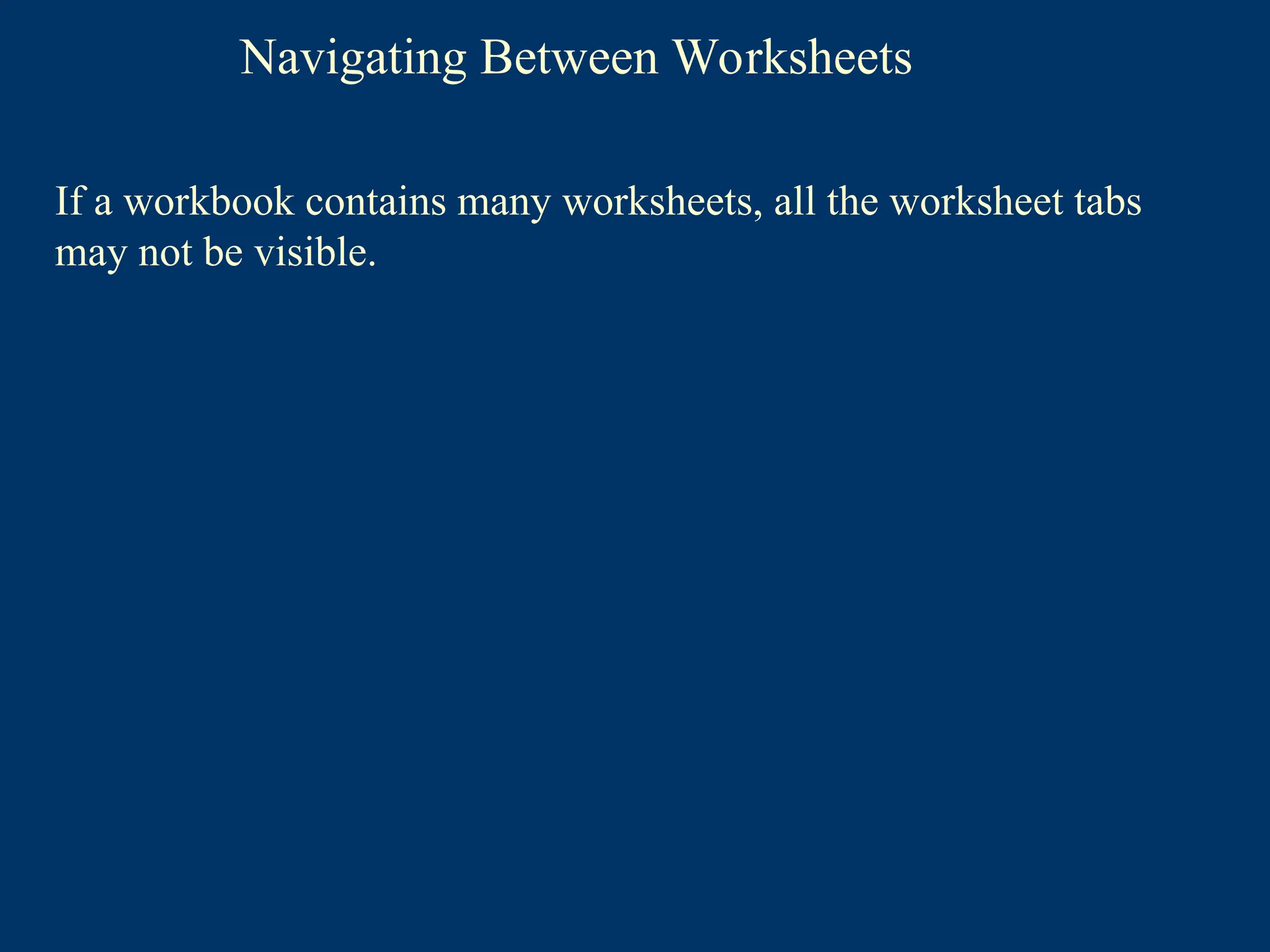 Navigating Between Worksheets
If a workbook contains many worksheets, all the worksheet tabs
may not be visible.
 