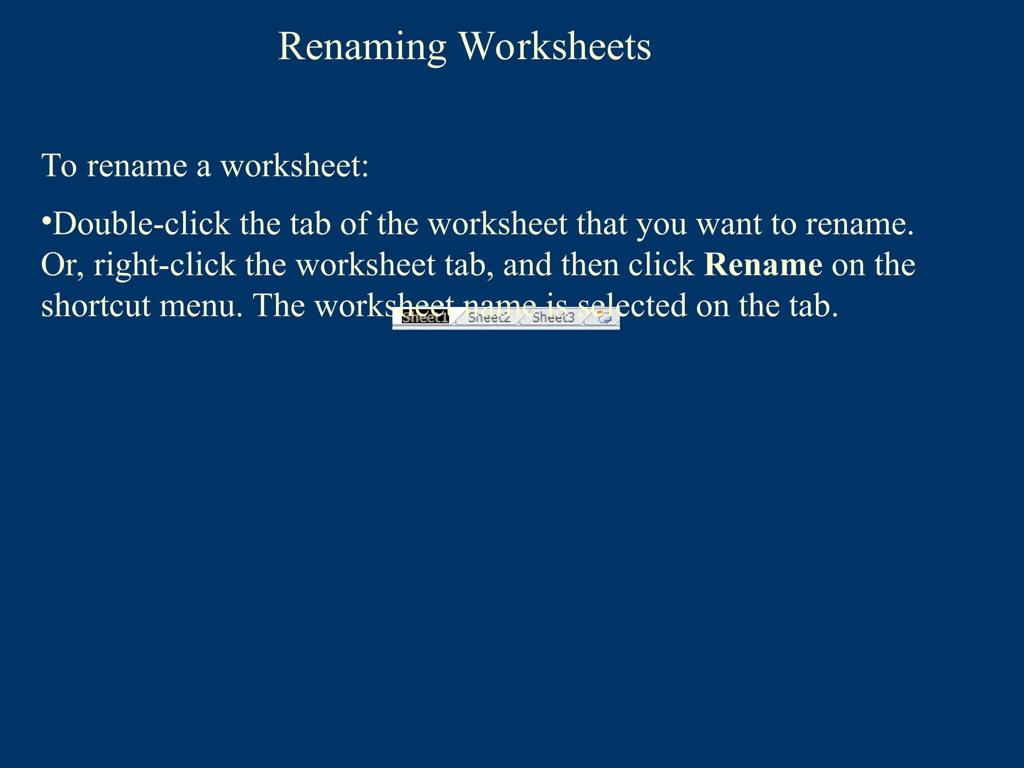 Renaming Worksheets
To rename a worksheet:
•Double-click the tab of the worksheet that you want to rename.
Or, right-click the worksheet tab, and then click Rename on the
shortcut menu. The worksheet name is selected on the tab.
 