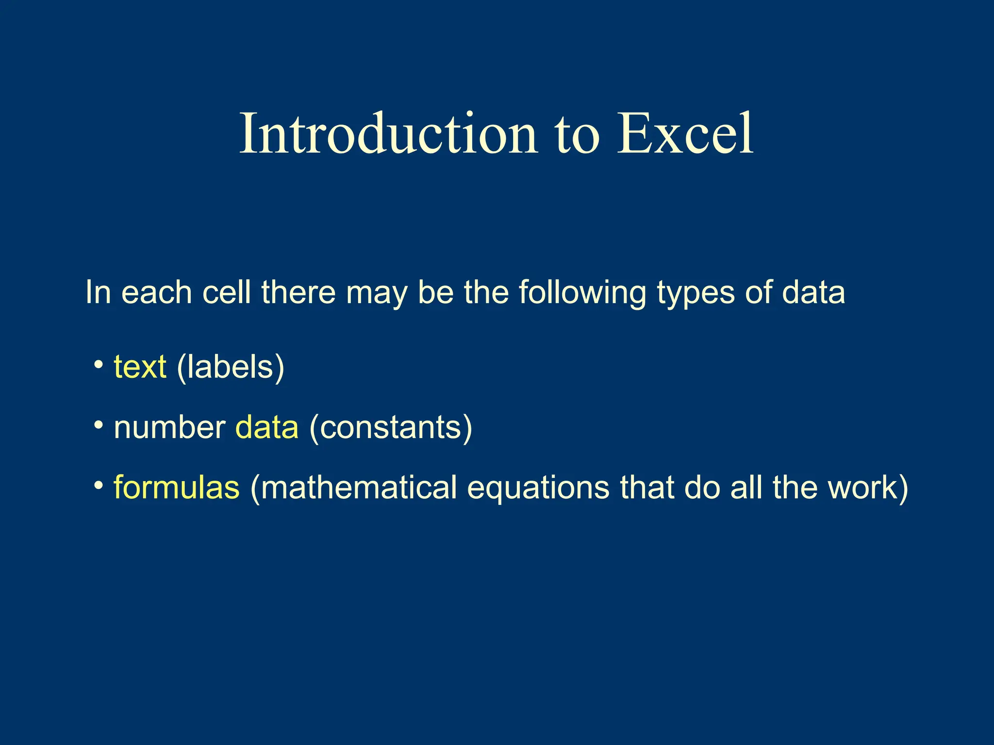 Introduction to Excel
In each cell there may be the following types of data
• text (labels)
• number data (constants)
• formulas (mathematical equations that do all the work)
 
