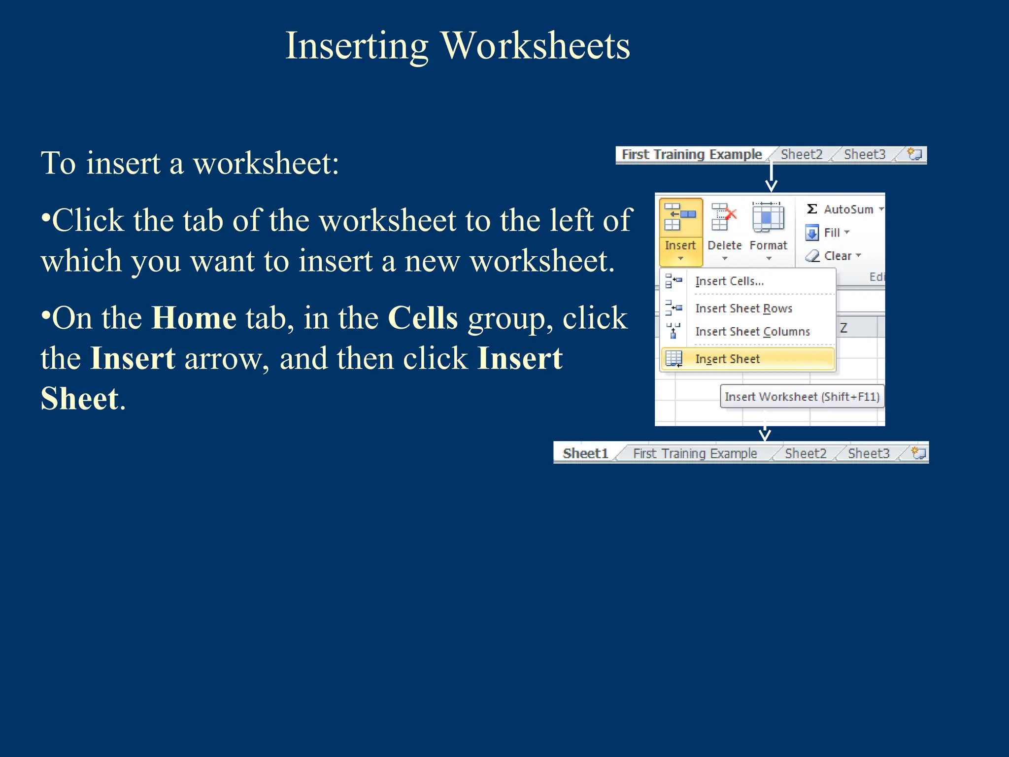Inserting Worksheets
To insert a worksheet:
•Click the tab of the worksheet to the left of
which you want to insert a new worksheet.
•On the Home tab, in the Cells group, click
the Insert arrow, and then click Insert
Sheet.
 