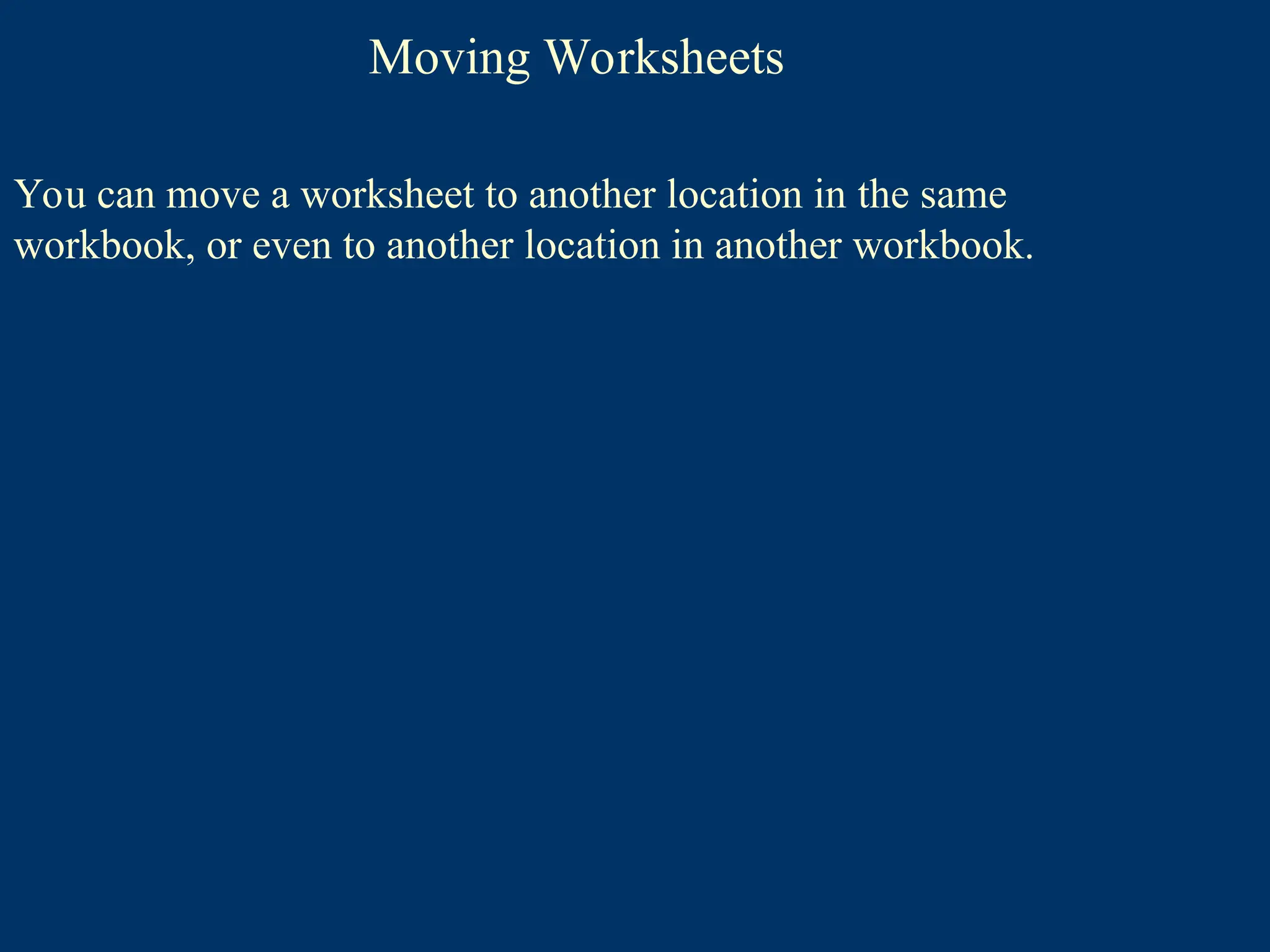 Moving Worksheets
You can move a worksheet to another location in the same
workbook, or even to another location in another workbook.
 