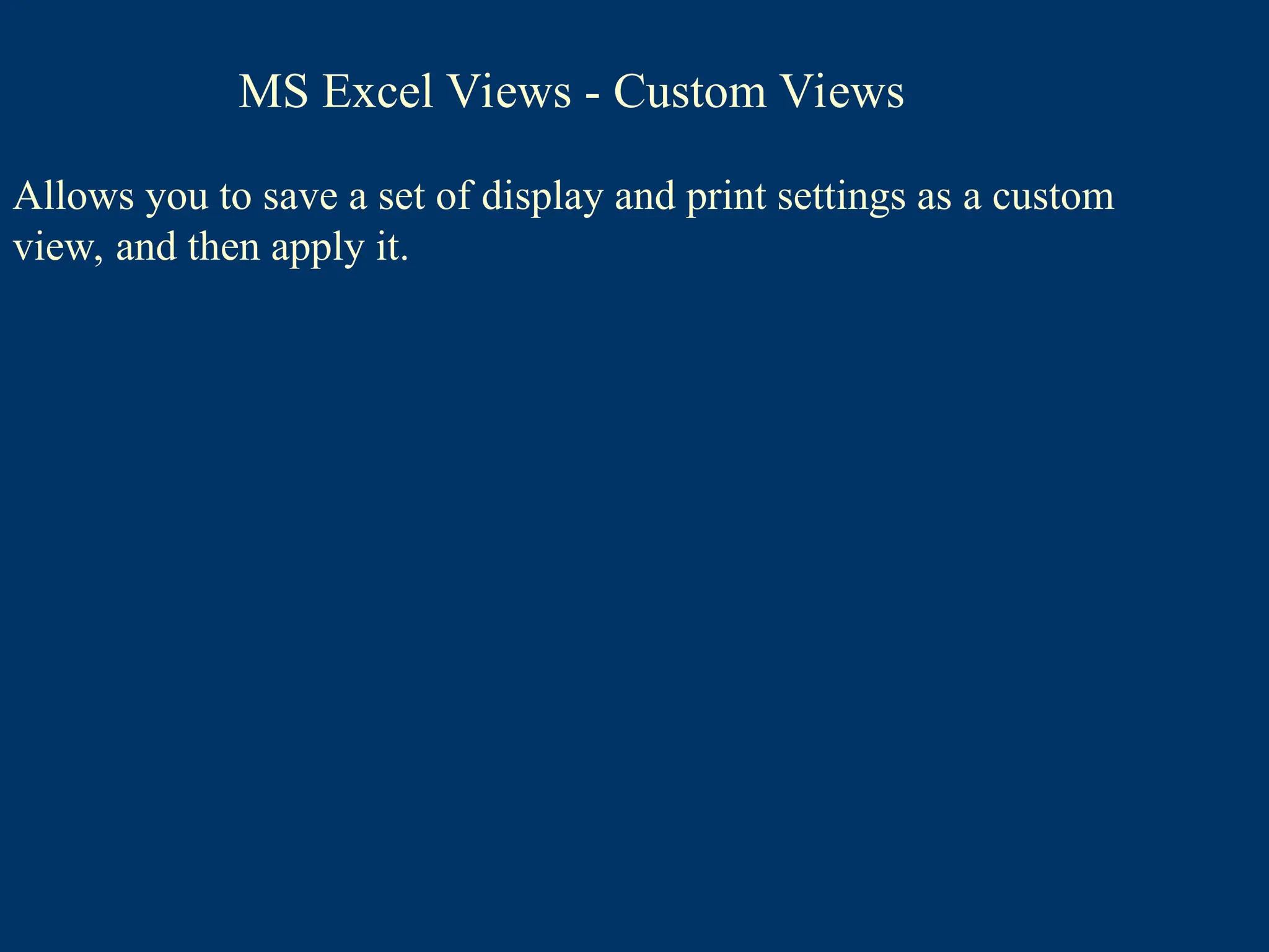 MS Excel Views - Custom Views
Allows you to save a set of display and print settings as a custom
view, and then apply it.
 