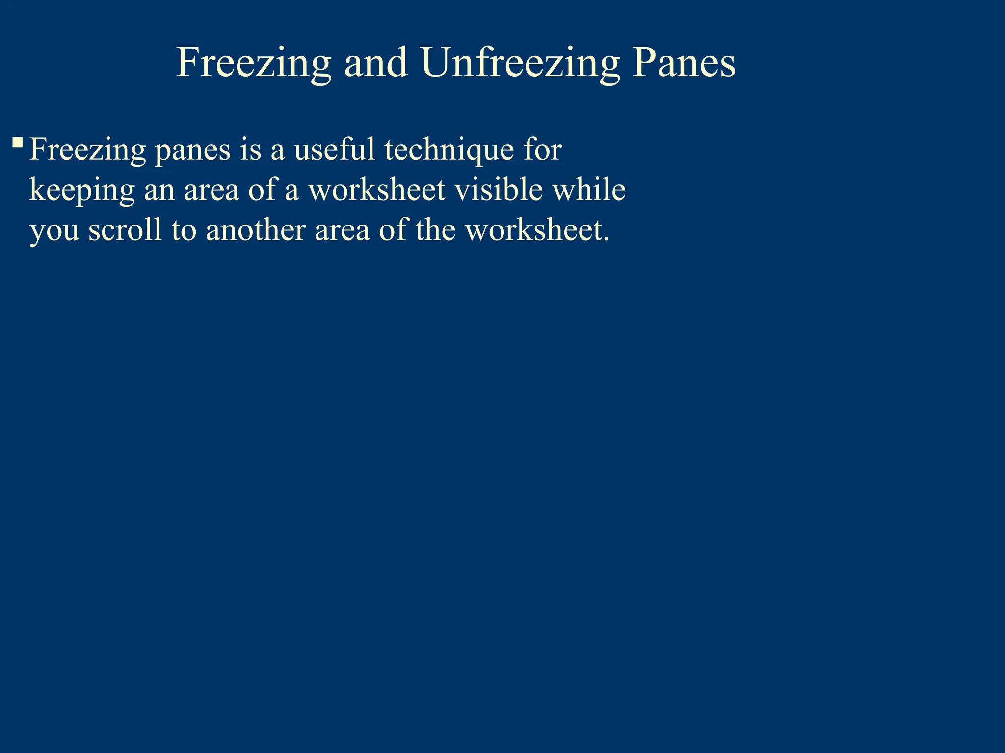 Freezing and Unfreezing Panes
Freezing panes is a useful technique for
keeping an area of a worksheet visible while
you scroll to another area of the worksheet.
 