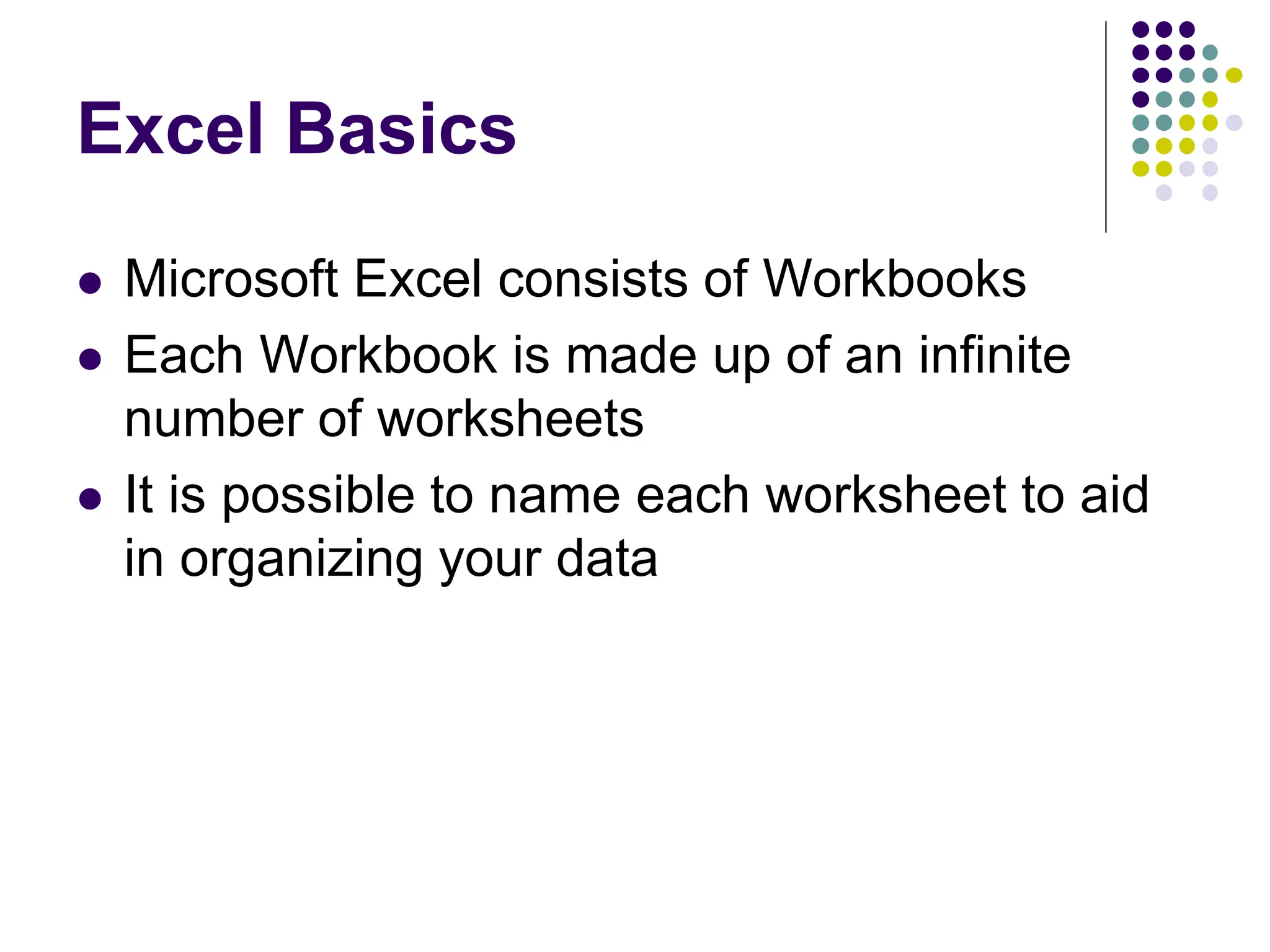  Microsoft Excel consists of Workbooks  Each Workbook is made up of an infinite number of worksheets  It is possible to name each worksheet to aid in organizing your data Excel Basics 