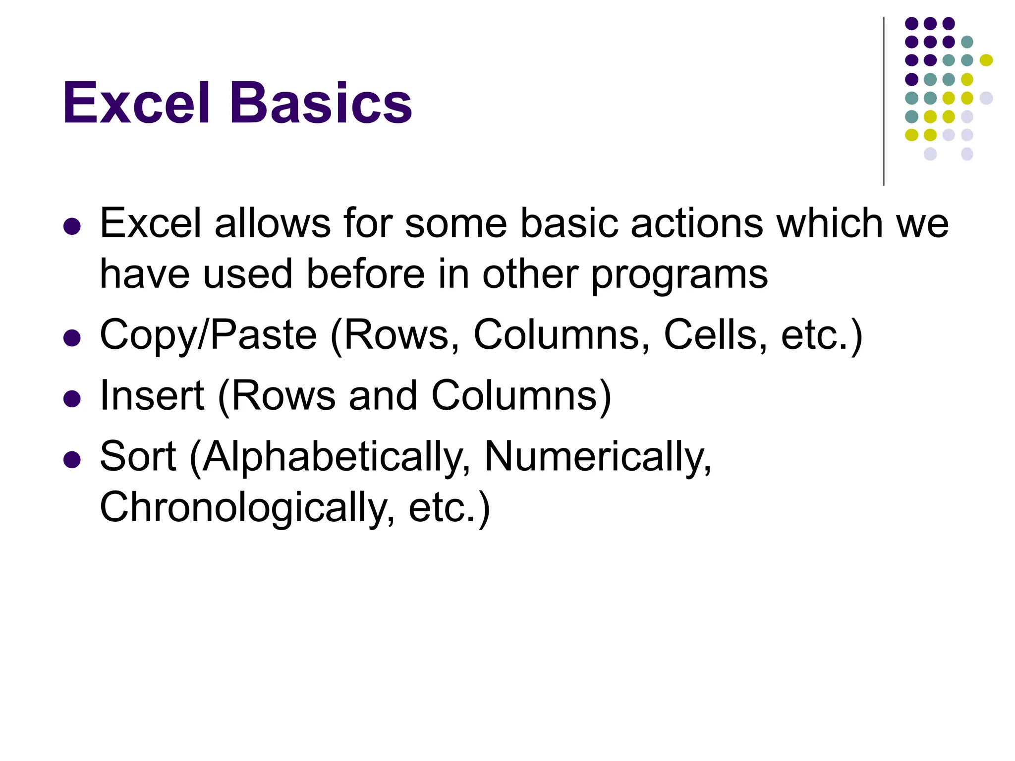 Excel Basics  Excel allows for some basic actions which we have used before in other programs  Copy/Paste (Rows, Columns, Cells, etc.)  Insert (Rows and Columns)  Sort (Alphabetically, Numerically, Chronologically, etc.) 