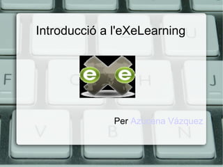 Introducció a l'eXeLearning




              Per Azucena Vázquez
 