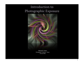 Introduction to
Photographic Exposure




           Michael E. Stern
      Photographer Educator Trainer
              818-422-0696
             CyberStern.com




                                      1
 