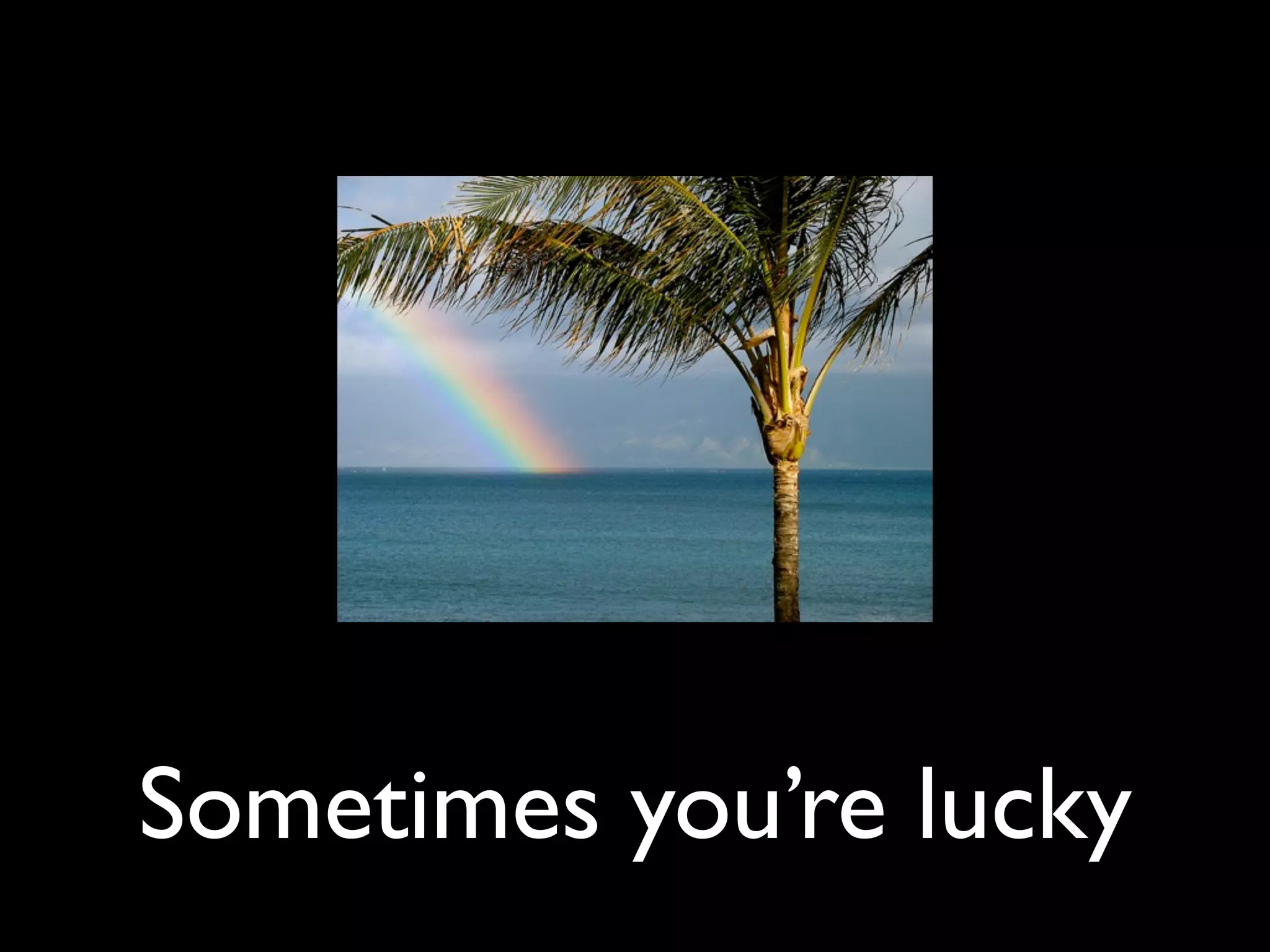 Sometimes you’re lucky
 
