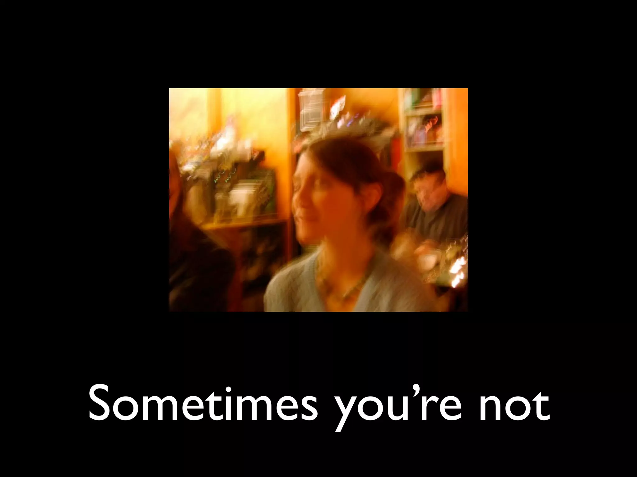 Sometimes you’re not
 