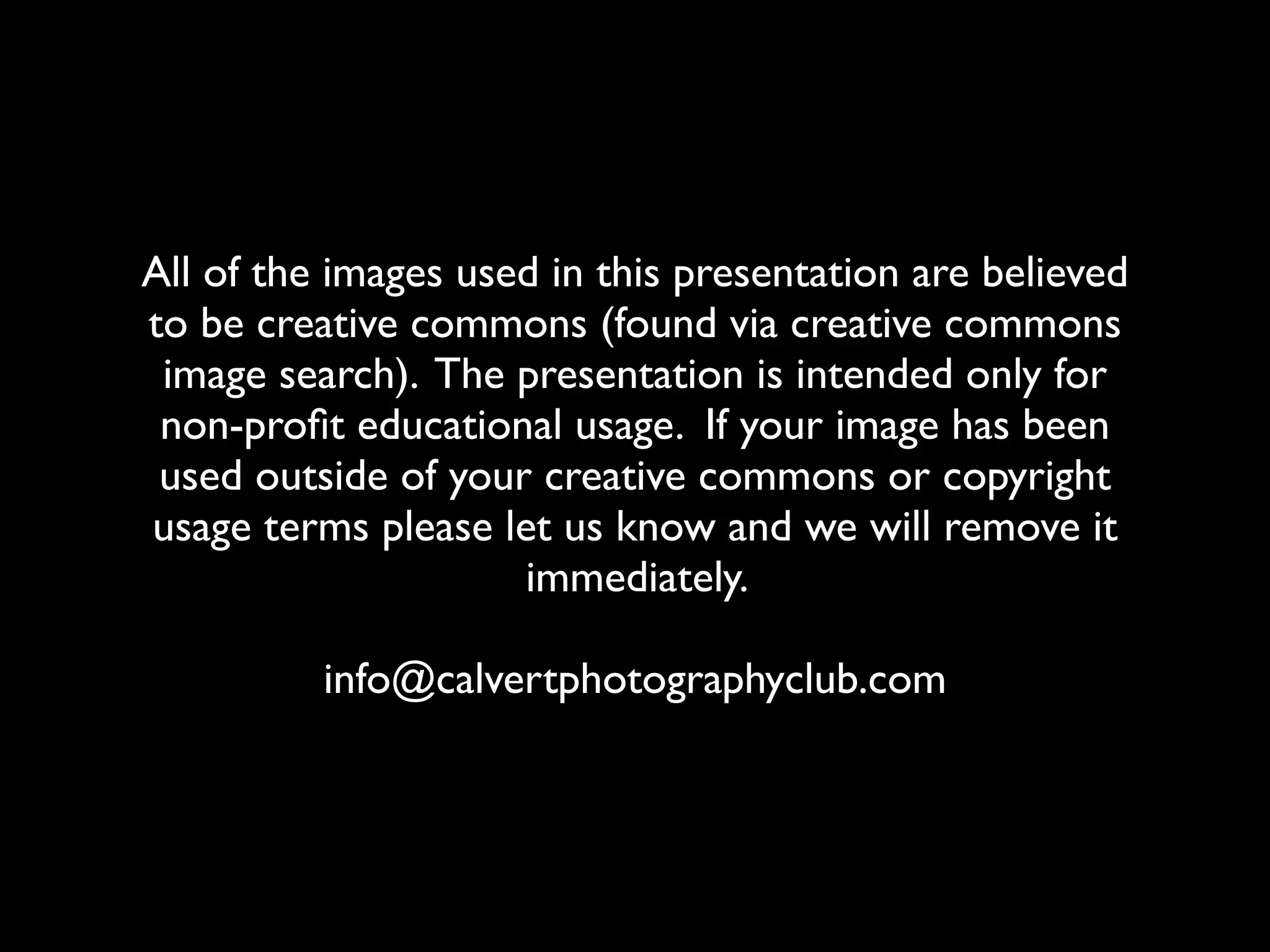 All of the images used in this presentation are believed
to be creative commons (found via creative commons
 image search). The presentation is intended only for
 non-proﬁt educational usage. If your image has been
 used outside of your creative commons or copyright
usage terms please let us know and we will remove it
                     immediately.

          info@calvertphotographyclub.com
 