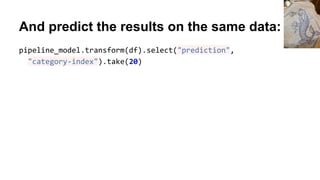 And predict the results on the same data:
pipeline_model.transform(df).select("prediction",
"category-index").take(20)
 