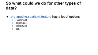 So what could we do for other types of
data?
● org.apache.spark.ml.feature has a lot of options
○ HashingTF
○ Tokenizer
○ Word2Vec
○ etc.
 