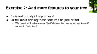 Exercise 2: Add more features to your tree
● Finished quickly? Help others!
● Or tell me if adding these features helped or not…
○ We can download a reserve “test” dataset but how would we know if
we couldn’t do that?
cobra libre
 