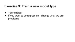 Exercise 3: Train a new model type
● Your choice!
● If you want to do regression - change what we are
predicting
 
