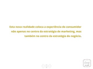1
2
Esta nova realidade coloca a experiência do consumidor
não apenas no centro da estratégia de marketing, mas
também no centro da estratégia do negócio.
 