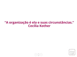 1
7
“A organização é ela e suas circunstâncias.”
Cecília Kother
 
