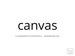 canvas
PLANEJAMENTO ESTRATÉGICO - FRAMEWORK DAY
 