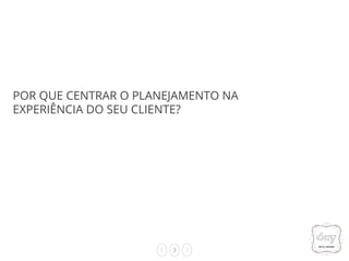 3
POR QUE CENTRAR O PLANEJAMENTO NA
EXPERIÊNCIA DO SEU CLIENTE?
 
