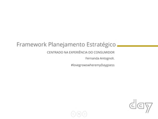 1
#lovegrowswheremyDaygoess
Framework Planejamento Estratégico
CENTRADO NA EXPERIÊNCIA DO CONSUMIDOR
Fernanda Antognoli.
 