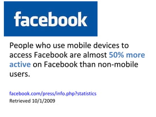 Facebook People who use mobile devices to access Facebook are almost  50% more active  on Facebook than non-mobile users.  facebook.com/press/info.php?statistics Retrieved 10/1/2009 