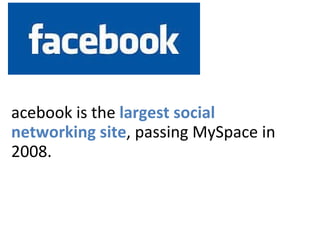 Facebook Facebook is the  largest social networking site , passing MySpace in 2008. www.mashable.com   