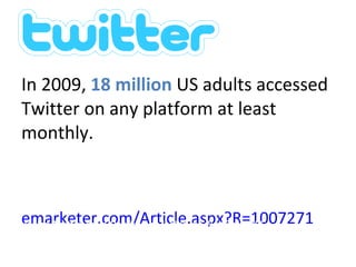 Twitter stats In 2009,  18 million  US adults accessed Twitter on any platform at least monthly.  emarketer.com/Article.aspx?R=1007271   Inside Twitter  An In-Depth Look Inside the Twitter World 