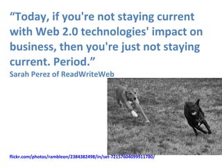“ Today, if you're not staying current with Web 2.0 technologies' impact on business, then you're just not staying current. Period.” Sarah Perez of ReadWriteWeb flickr.com/photos/rambleon/2384382498/in/set-72157604099911780/   