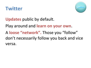 Twitter Updates  public by default. Play around and  learn on your own . A  loose “network”.  Those you “follow” don’t necessarily follow you back and vice versa. 