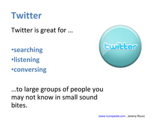 Twitter Twitter is great for … searching  listening conversing  … to large groups of people you may not know in small sound bites.  (www.iconspedia.com  , Jeremy Roux) 