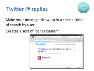 Twitter @ replies  Make your message show up in a special kind of search by user.  Creates a sort of ‘conversation”. 