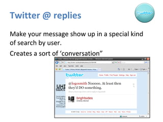Twitter @ replies  Make your message show up in a special kind of search by user.  Creates a sort of ‘conversation” 