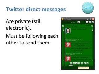 Twitter direct messages Are private (still electronic).  Must be following each other to send them. 