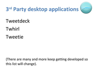 3 rd  Party desktop applications Tweetdeck Twhirl Tweetie (There are many and more keep getting developed so this list will change). 