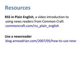 Resources RSS in Plain English , a video introduction to using news readers from Common Craft  commoncraft.com/rss_plain_english Use a newsreader   blog.anneadrian.com/2007/05/how-to-use-news-reader.html 